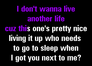 I don't wanna live
another life
cuz this one's pretty nice
living it up who needs
to go to sleep when
I got you next to me?