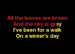 All the leaves are brown
And the sky is grey

I've been for a walk
On a winter's day