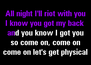 All night I'll riot with you
I know you got my back
and you know I got you
so come on, come on
come on let's get physical