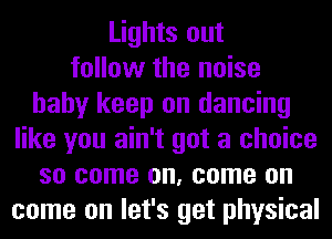 Lights out
follow the noise
baby keep on dancing
like you ain't got a choice
so come on, come on
come on let's get physical