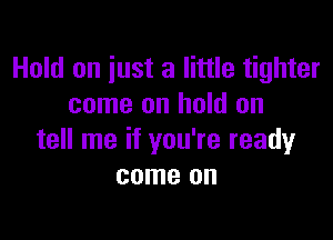 Hold on just a little tighter
come on hold on

tell me if you're ready
come on