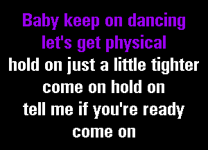 Baby keep on dancing
let's get physical
hold on iust a little tighter
come on hold on
tell me if you're ready
come on