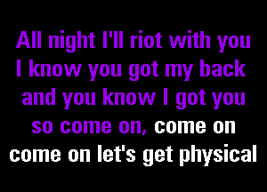 All night I'll riot with you
I know you got my back
and you know I got you
so come on, come on
come on let's get physical