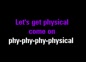 Let's get physical

come on
phy-phy-phy-physical