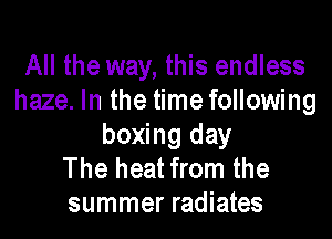 All the way, this endless
haze. In the time following

boxing day
The heat from the
summer radiates