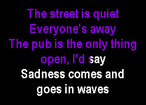 The street is quiet
Everyone's away
The pub is the only thing

open, Pd say
Sadness comes and
goes in waves