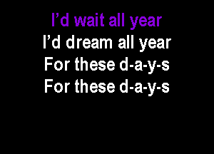 lld wait all year
lld dream all year
For these d-a-y-s

For these d-a-y-s