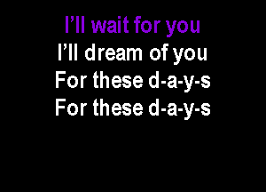 Pll wait for you
HI dream of you
For these d-a-y-s

For these d-a-y-s