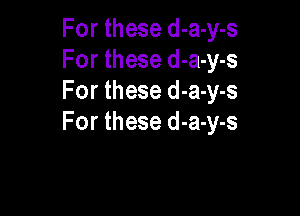 For these d-a-y-s
For these d-a-y-s
For these d-a-y-s

For these d-a-y-s