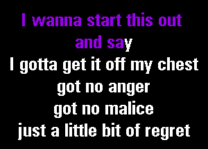 I wanna start this out
and say
I gotta get it off my chest
got no anger
got no malice
iust a little bit of regret