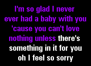 I'm so glad I never
ever had a baby with you
'cause you can't love
nothing unless there's
something in it for you
oh I feel so sorry