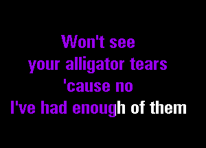 Won't see
your alligator tears

'cause no
I've had enough of them