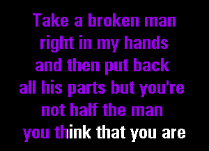 Take a broken man
right in my hands
and then put back
all his parts but you're
not half the man
you think that you are