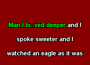 Man I lo..ved deeper and I

spoke sweeter and I

watched an eagle as it was