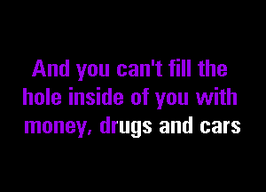 And you can't fill the

hole inside of you with
money, drugs and cars