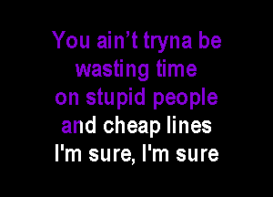 You ain t tryna be
wasting time

on stupid people
and cheap lines
I'm sure, I'm sure