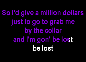 So I'd give a million dollars
just to go to grab me
by the collar

and I'm gon' be lost
be lost