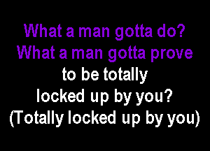 What a man gotta do?
What a man gotta prove
to be totally

locked up by you?
(T otally locked up by you)