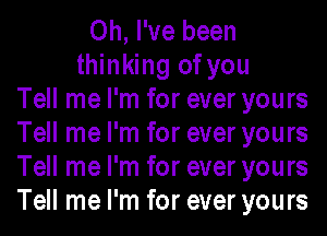 Oh, I've been
thinking of you
Tell me I'm for ever yours
Tell me I'm for ever yours
Tell me I'm for ever yours
Tell me I'm for ever yours