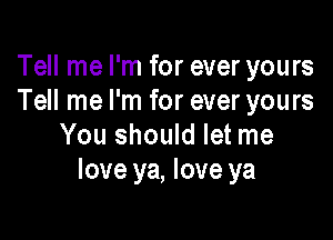 Tell me I'm for ever yours
Tell me I'm for ever yours

You should let me
love ya, love ya