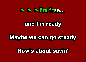 ? ?)Pm free...

and Pm ready

Maybe we can go steady

How's about savin'