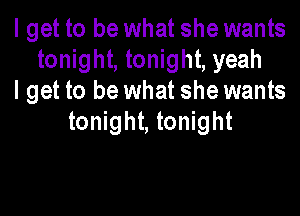 lget to be what she wants
tonight, tonight, yeah
I get to be what she wants

tonight, tonight