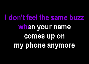 I don't feel the same buzz
when your name

comes up on
my phone anymore
