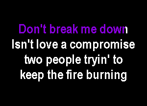 Don't break me down
Isn't love a compromise

two people tryin' to
keep the fire burning