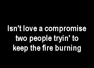 Isn't love a compromise

two people tryin' to
keep the fire burning
