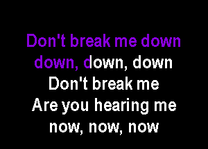 Don't break me down
down, down, down

Don't break me
Are you hearing me
now, now, now