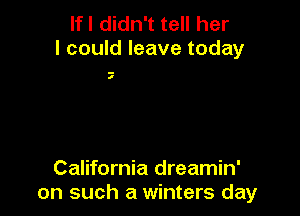 If I didn't tell her
I could leave today

I

California dreamin'
on such a winters day