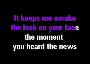 It keeps me awake
the look on your face

the moment
you heard the news