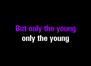 But only the young

only the young