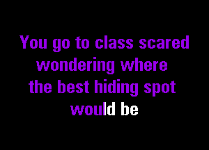 You go to class scared
wondering where

the best hiding spot
would he