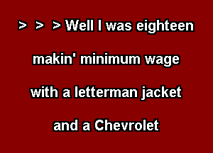 ) 3' Well I was eighteen

makin' minimum wage

with a letterman jacket

and a Chevrolet