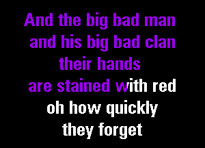 And the big bad man
and his big bad clan
their hands
are stained with red
oh how quickly
they forget