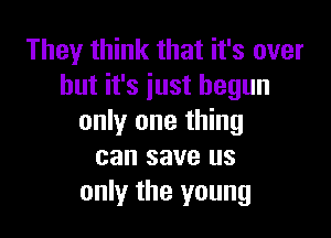 They think that it's over
but it's just begun

only one thing
can save us
only the young