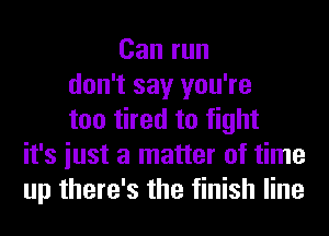 Can run
don't say you're
too tired to fight
it's iust a matter of time
up there's the finish line