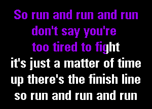 So run and run and run
don't say you're
too tired to fight
it's iust a matter of time
up there's the finish line
so run and run and run