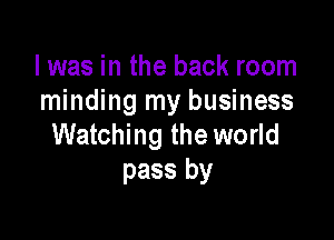 l was in the back room
minding my business

Watching the world
pass by