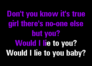 Don't you know it's true
girl there's no-one else

butyou?
Would I lie to you?
Would I lie to you baby?