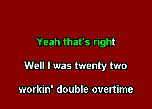 Yeah that's right

Well I was twenty two

workin' double overtime