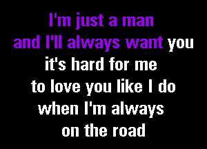 I'm iust a man
and I'll always want you
it's hard for me
to love you like I do
when I'm always
on the road