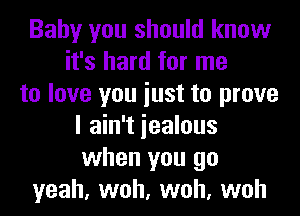 Baby you should know
it's hard for me
to love you iust to prove
I ain't iealous
when you go
yeah, woh, woh, woh