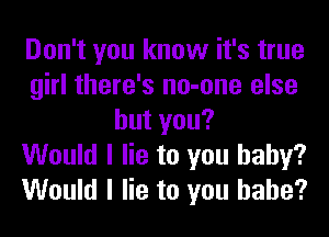 Don't you know it's true
girl there's no-one else
hutyou?

Would I lie to you baby?
Would I lie to you babe?