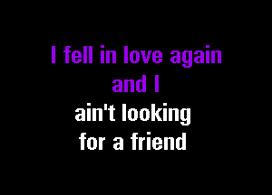 I fell in love again
and I

ain't looking
for a friend