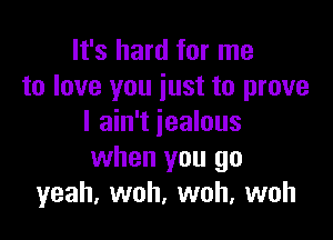 It's hard for me
to love you iust to prove

I ain't jealous
when you go
yeah, woh, woh, woh