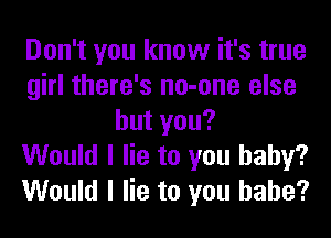 Don't you know it's true
girl there's no-one else
hutyou?

Would I lie to you baby?
Would I lie to you babe?