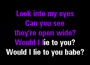 Look into my eyes
Can you see

they're open wide?
Would I lie to you?
Would I lie to you babe?