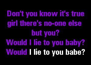 Don't you know it's true
girl there's no-one else
hutyou?

Would I lie to you baby?
Would I lie to you babe?